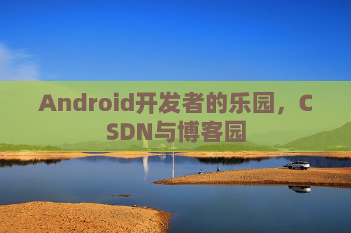 Android开发者的乐园，CSDN与博客园