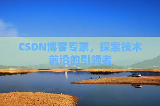 CSDN博客专家，探索技术前沿的引领者